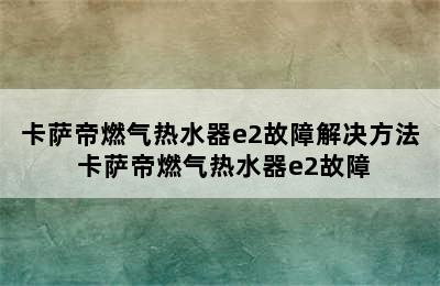 卡萨帝燃气热水器e2故障解决方法 卡萨帝燃气热水器e2故障